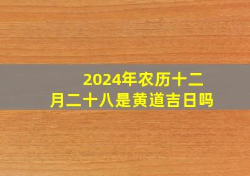 2024年农历十二月二十八是黄道吉日吗