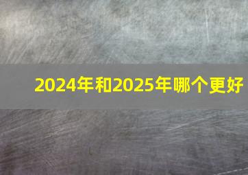 2024年和2025年哪个更好