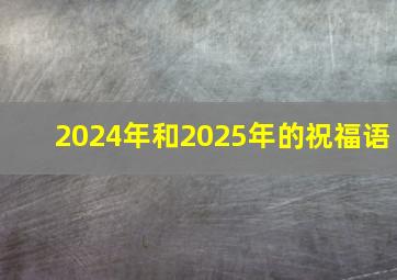 2024年和2025年的祝福语