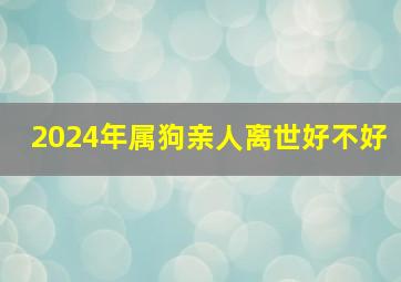 2024年属狗亲人离世好不好