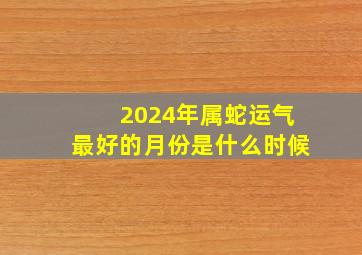 2024年属蛇运气最好的月份是什么时候