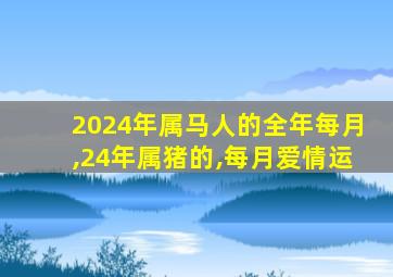 2024年属马人的全年每月,24年属猪的,每月爱情运