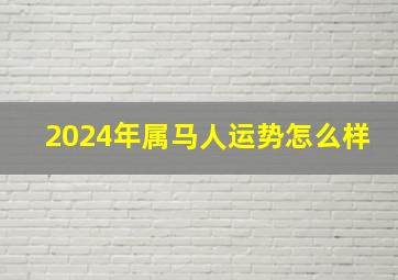 2024年属马人运势怎么样