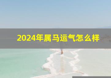 2024年属马运气怎么样