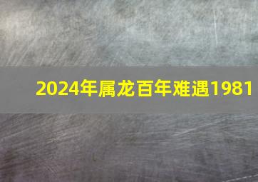 2024年属龙百年难遇1981