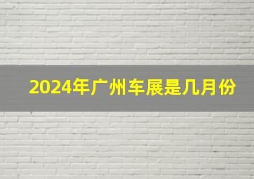 2024年广州车展是几月份