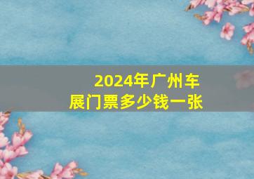 2024年广州车展门票多少钱一张