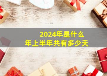 2024年是什么年上半年共有多少天