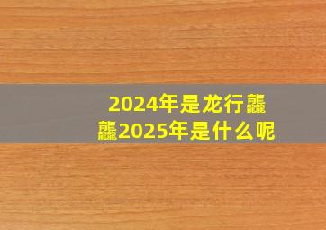 2024年是龙行龘龘2025年是什么呢