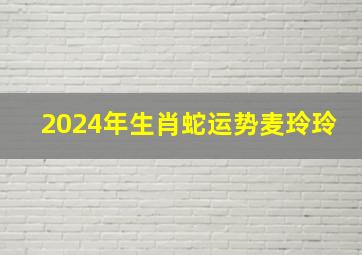 2024年生肖蛇运势麦玲玲