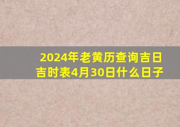 2024年老黄历查询吉日吉时表4月30日什么日子