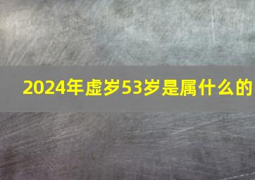 2024年虚岁53岁是属什么的