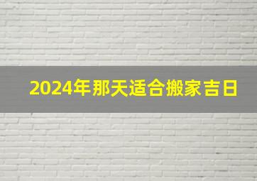 2024年那天适合搬家吉日