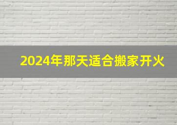 2024年那天适合搬家开火