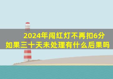 2024年闯红灯不再扣6分如果三十天未处理有什么后果吗