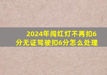 2024年闯红灯不再扣6分无证驾驶扣6分怎么处理