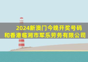 2024新澳门今晚开奖号码和香港临湘市军乐劳务有限公司