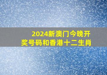 2024新澳门今晚开奖号码和香港十二生肖