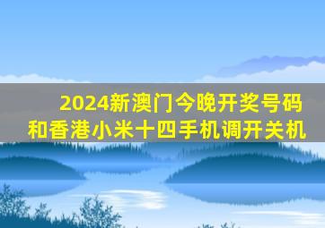 2024新澳门今晚开奖号码和香港小米十四手机调开关机