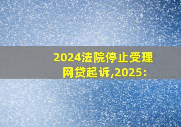 2024法院停止受理网贷起诉,2025: