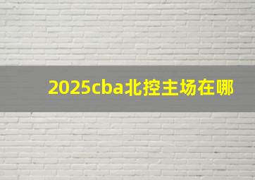 2025cba北控主场在哪