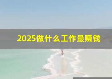 2025做什么工作最赚钱