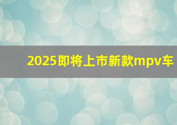 2025即将上市新款mpv车