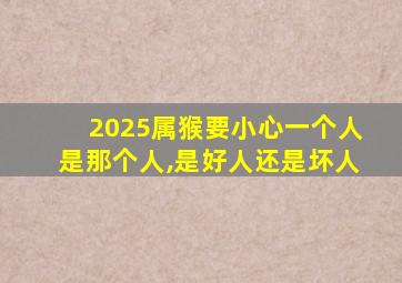 2025属猴要小心一个人是那个人,是好人还是坏人