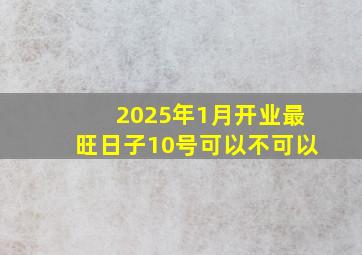 2025年1月开业最旺日子10号可以不可以