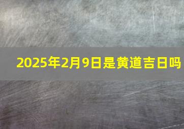 2025年2月9日是黄道吉日吗