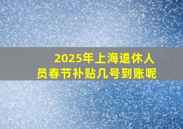 2025年上海退休人员春节补贴几号到账呢