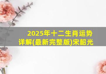 2025年十二生肖运势详解(最新完整版)宋韶光