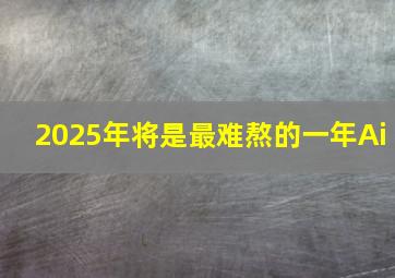 2025年将是最难熬的一年Ai