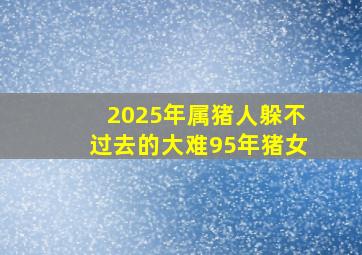 2025年属猪人躲不过去的大难95年猪女