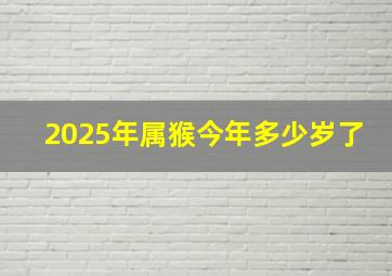 2025年属猴今年多少岁了