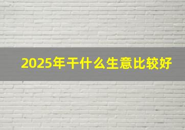 2025年干什么生意比较好