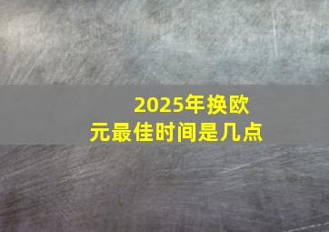 2025年换欧元最佳时间是几点