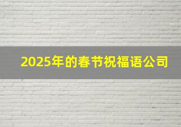 2025年的春节祝福语公司