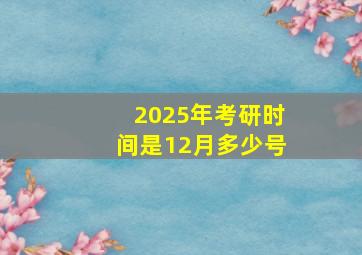 2025年考研时间是12月多少号