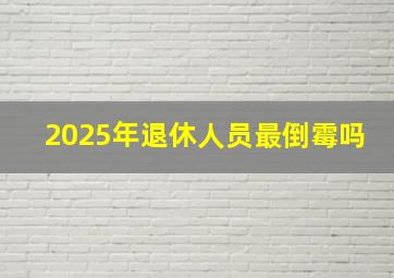 2025年退休人员最倒霉吗