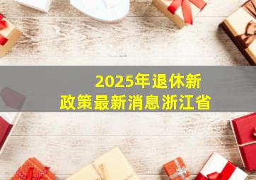 2025年退休新政策最新消息浙江省