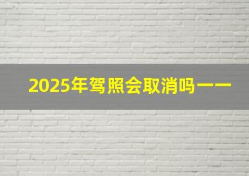 2025年驾照会取消吗一一