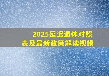 2025延迟退休对照表及最新政策解读视频