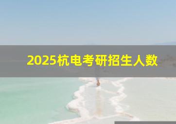 2025杭电考研招生人数