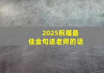 2025祝福最佳金句送老师的话