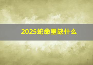 2025蛇命里缺什么