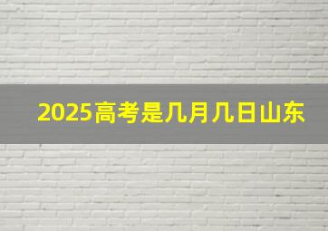 2025高考是几月几日山东