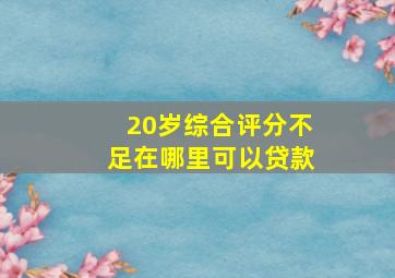 20岁综合评分不足在哪里可以贷款