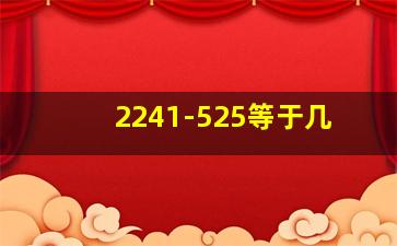 2241-525等于几