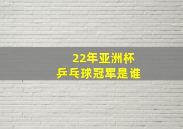 22年亚洲杯乒乓球冠军是谁